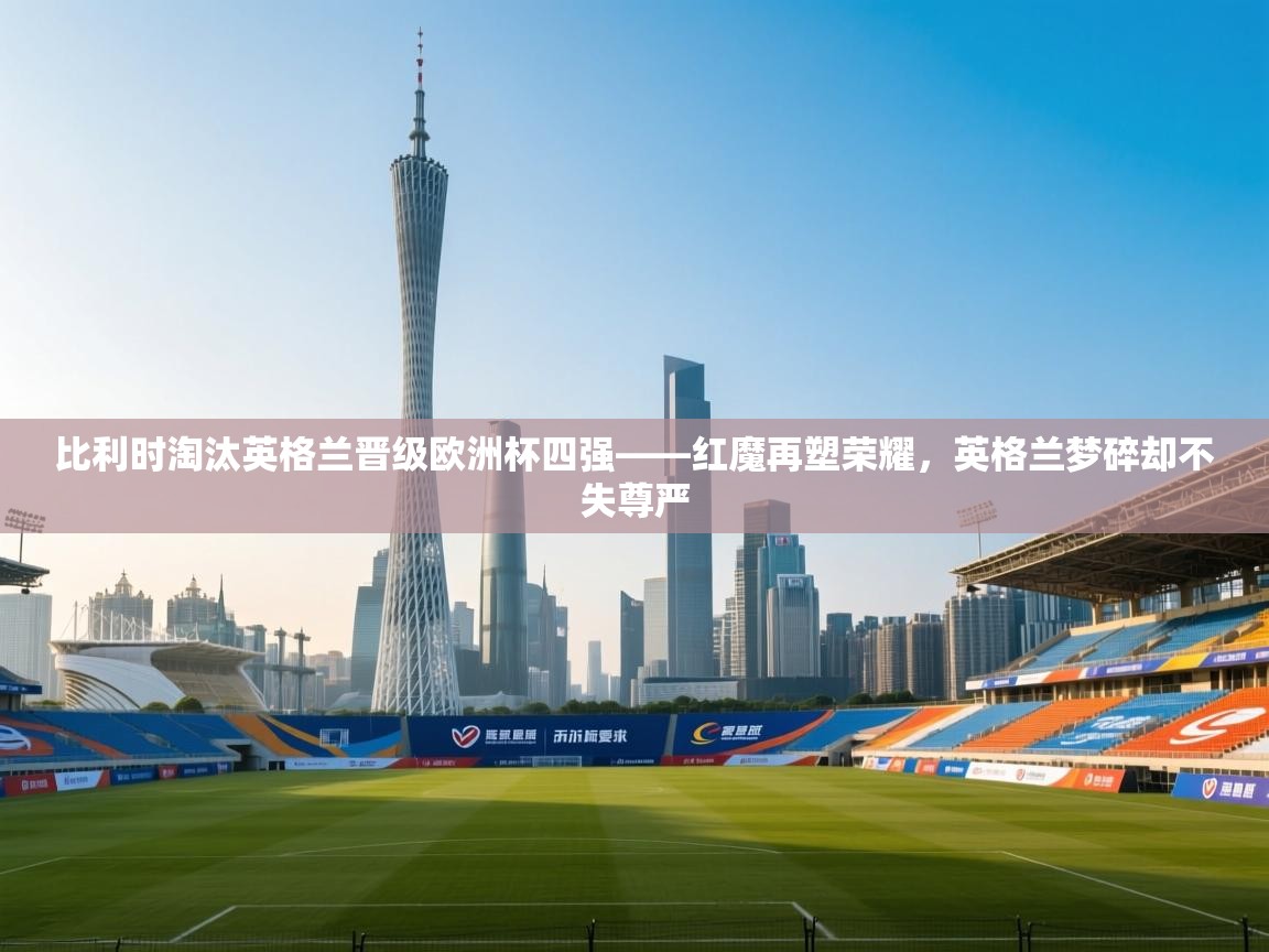 比利时淘汰英格兰晋级欧洲杯四强——红魔再塑荣耀，英格兰梦碎却不失尊严  第1张